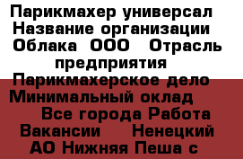 Парикмахер-универсал › Название организации ­ Облака, ООО › Отрасль предприятия ­ Парикмахерское дело › Минимальный оклад ­ 6 000 - Все города Работа » Вакансии   . Ненецкий АО,Нижняя Пеша с.